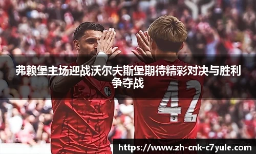 弗赖堡主场迎战沃尔夫斯堡期待精彩对决与胜利争夺战