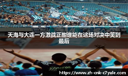 天海与大连一方激战正酣谁能在这场对决中笑到最后