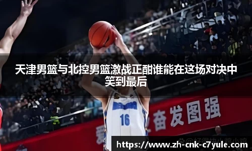 天津男篮与北控男篮激战正酣谁能在这场对决中笑到最后
