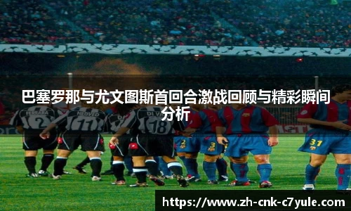 巴塞罗那与尤文图斯首回合激战回顾与精彩瞬间分析