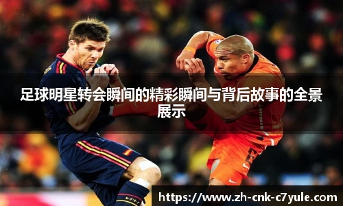 足球明星转会瞬间的精彩瞬间与背后故事的全景展示