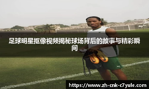 足球明星抠像视频揭秘球场背后的故事与精彩瞬间