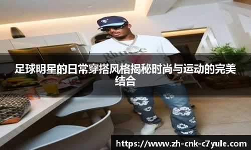 足球明星的日常穿搭风格揭秘时尚与运动的完美结合