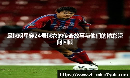 足球明星穿24号球衣的传奇故事与他们的精彩瞬间回顾